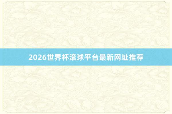 2026世界杯滚球平台最新网址推荐