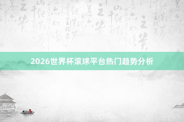 2026世界杯滚球平台热门趋势分析