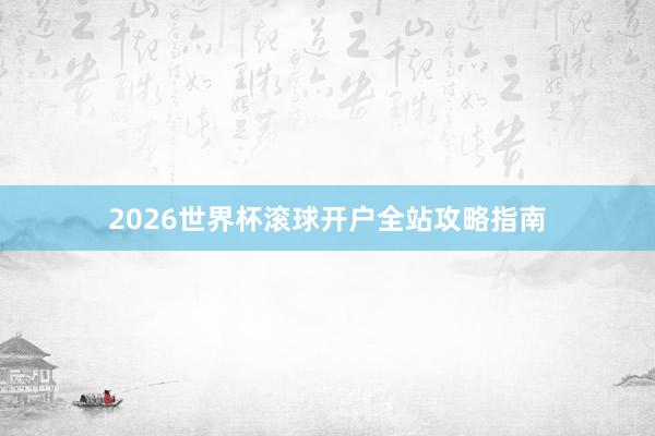 2026世界杯滚球开户全站攻略指南