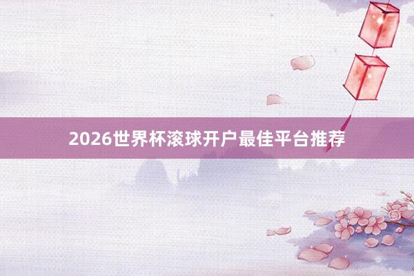 2026世界杯滚球开户最佳平台推荐