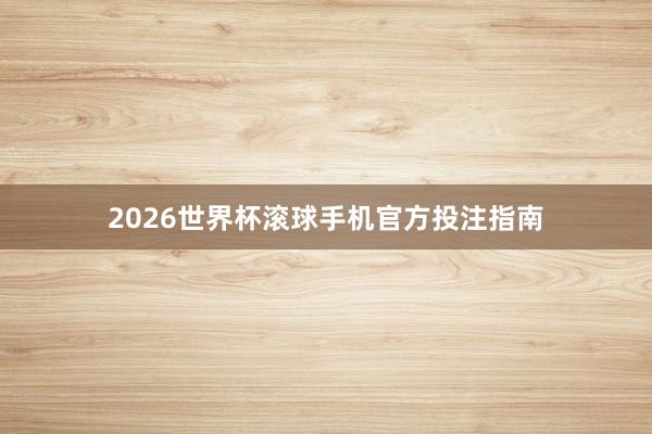 2026世界杯滚球手机官方投注指南