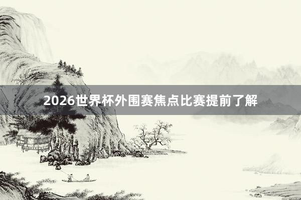 2026世界杯外围赛焦点比赛提前了解