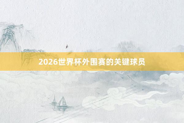 2026世界杯外围赛的关键球员
