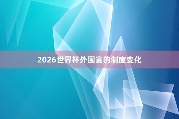2026世界杯外围赛的制度变化