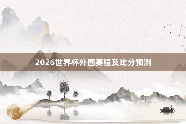 2026世界杯外围赛程及比分预测