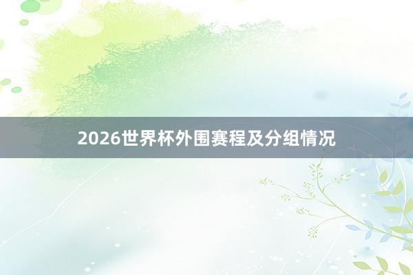 2026世界杯外围赛程及分组情况