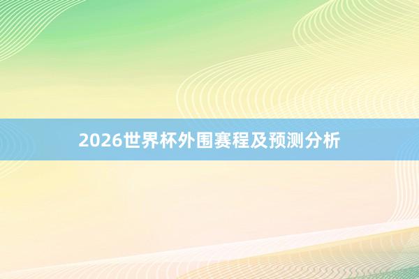 2026世界杯外围赛程及预测分析