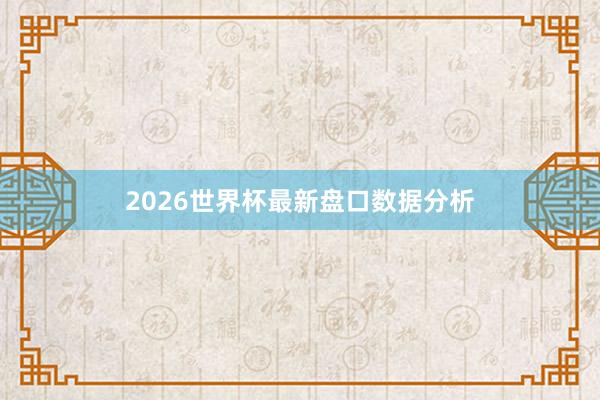 2026世界杯最新盘口数据分析