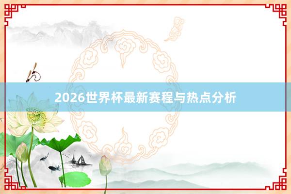 2026世界杯最新赛程与热点分析