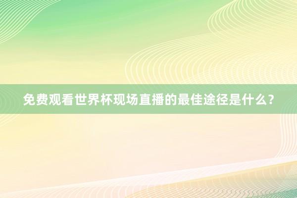 免费观看世界杯现场直播的最佳途径是什么？