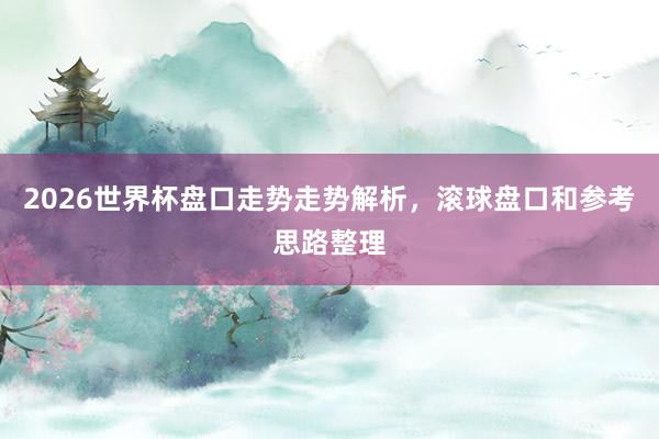 2026世界杯盘口走势走势解析，滚球盘口和参考思路整理