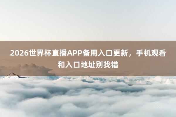 2026世界杯直播APP备用入口更新，手机观看和入口地址别找错