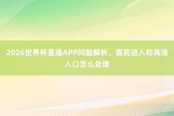 2026世界杯直播APP问题解析，赛前进入和高清入口怎么处理