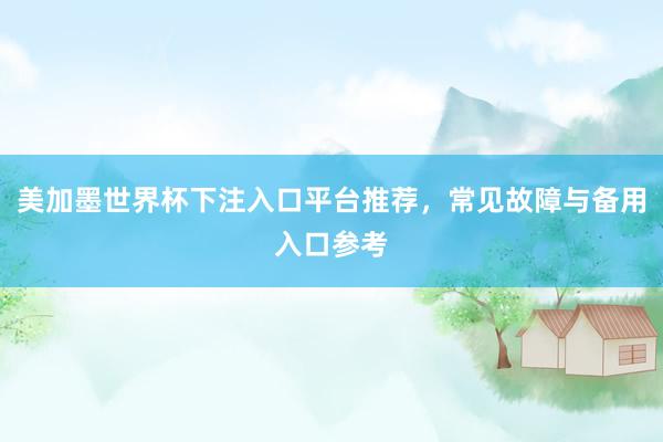 美加墨世界杯下注入口平台推荐，常见故障与备用入口参考
