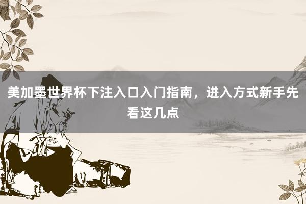 美加墨世界杯下注入口入门指南，进入方式新手先看这几点
