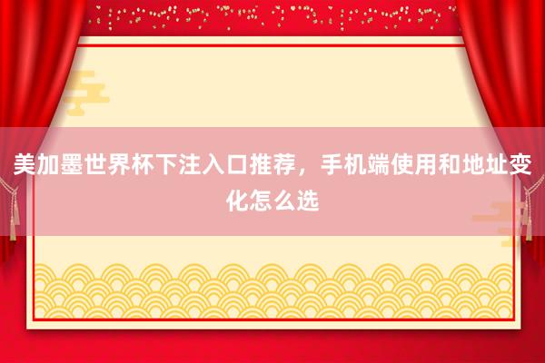 美加墨世界杯下注入口推荐，手机端使用和地址变化怎么选
