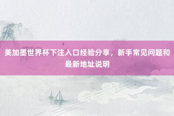 美加墨世界杯下注入口经验分享，新手常见问题和最新地址说明