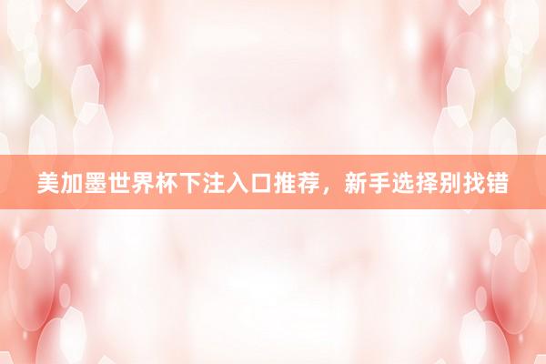 美加墨世界杯下注入口推荐，新手选择别找错