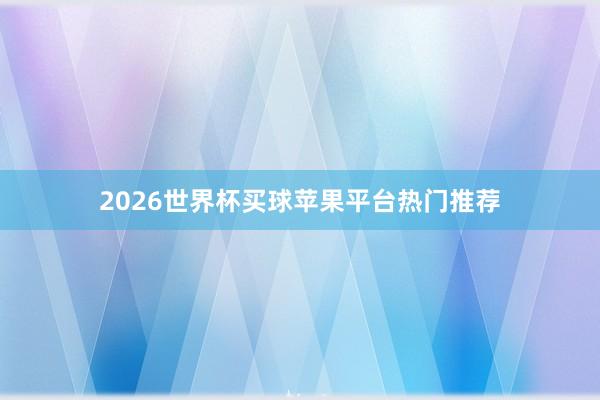 2026世界杯买球苹果平台热门推荐