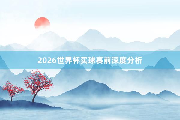 2026世界杯买球赛前深度分析