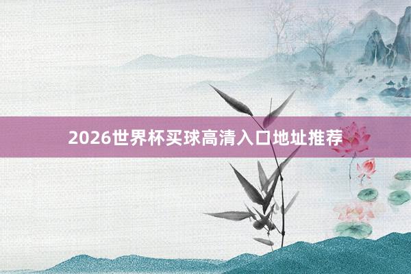 2026世界杯买球高清入口地址推荐