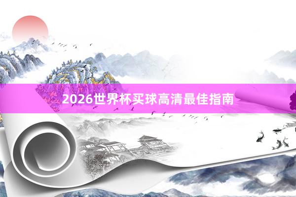 2026世界杯买球高清最佳指南