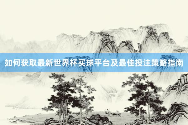如何获取最新世界杯买球平台及最佳投注策略指南