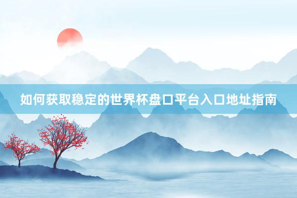 如何获取稳定的世界杯盘口平台入口地址指南