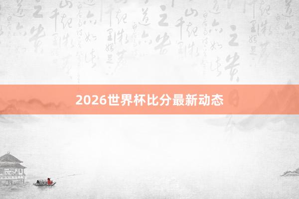 2026世界杯比分最新动态