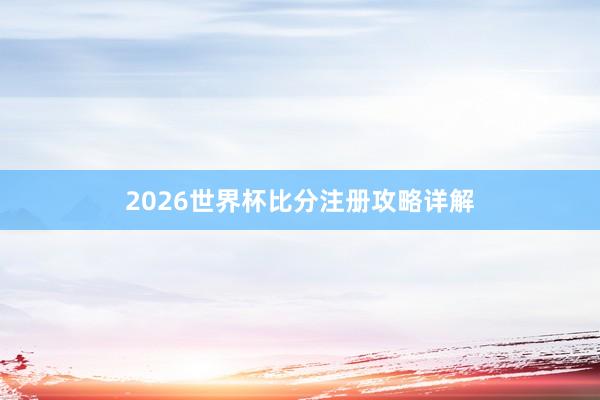 2026世界杯比分注册攻略详解