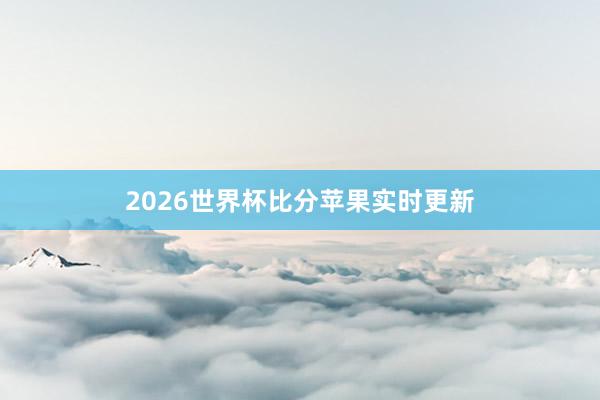 2026世界杯比分苹果实时更新