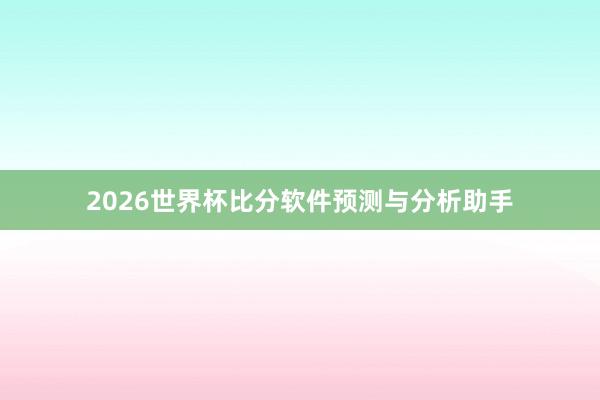 2026世界杯比分软件预测与分析助手
