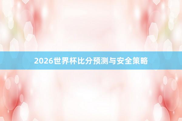 2026世界杯比分预测与安全策略