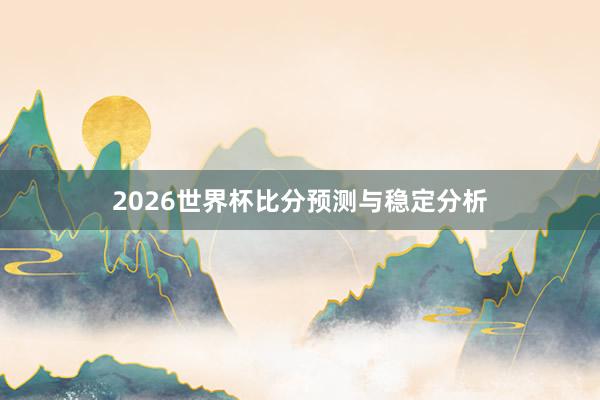 2026世界杯比分预测与稳定分析