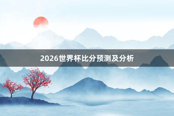 2026世界杯比分预测及分析