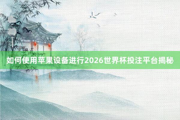 如何使用苹果设备进行2026世界杯投注平台揭秘