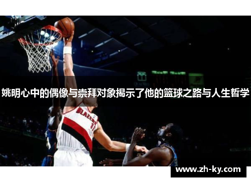 姚明心中的偶像与崇拜对象揭示了他的篮球之路与人生哲学