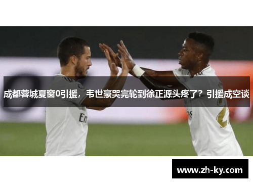 成都蓉城夏窗0引援，韦世豪哭完轮到徐正源头疼了？引援成空谈