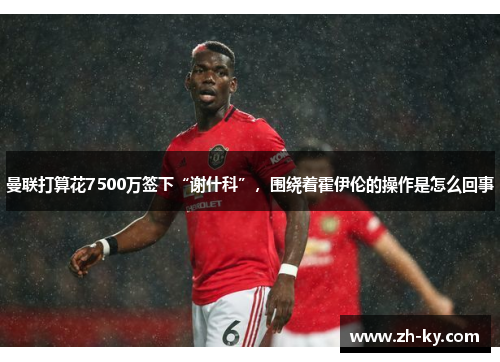 曼联打算花7500万签下“谢什科”，围绕着霍伊伦的操作是怎么回事